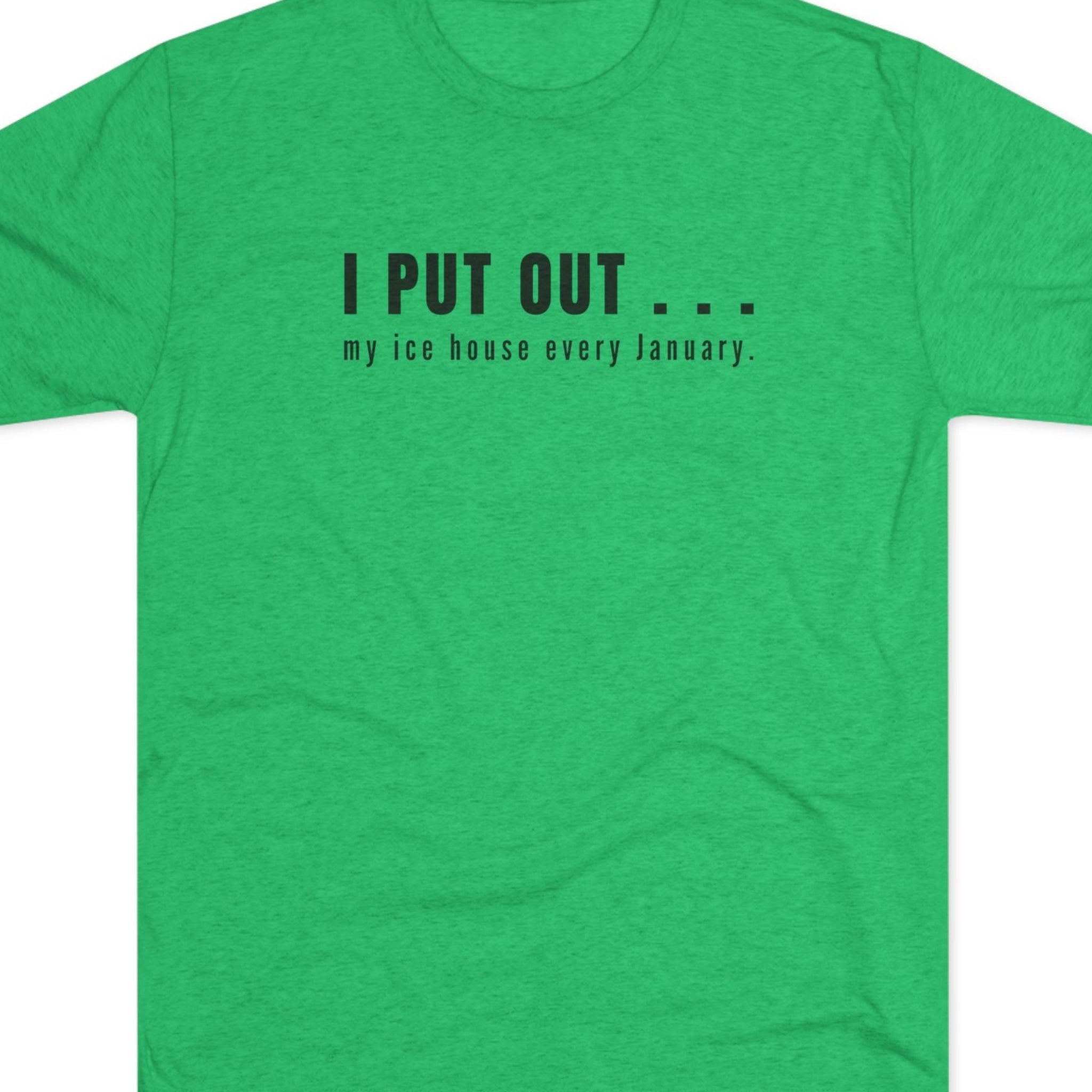 Green t-shirt with black text  I put out my ice house every January.