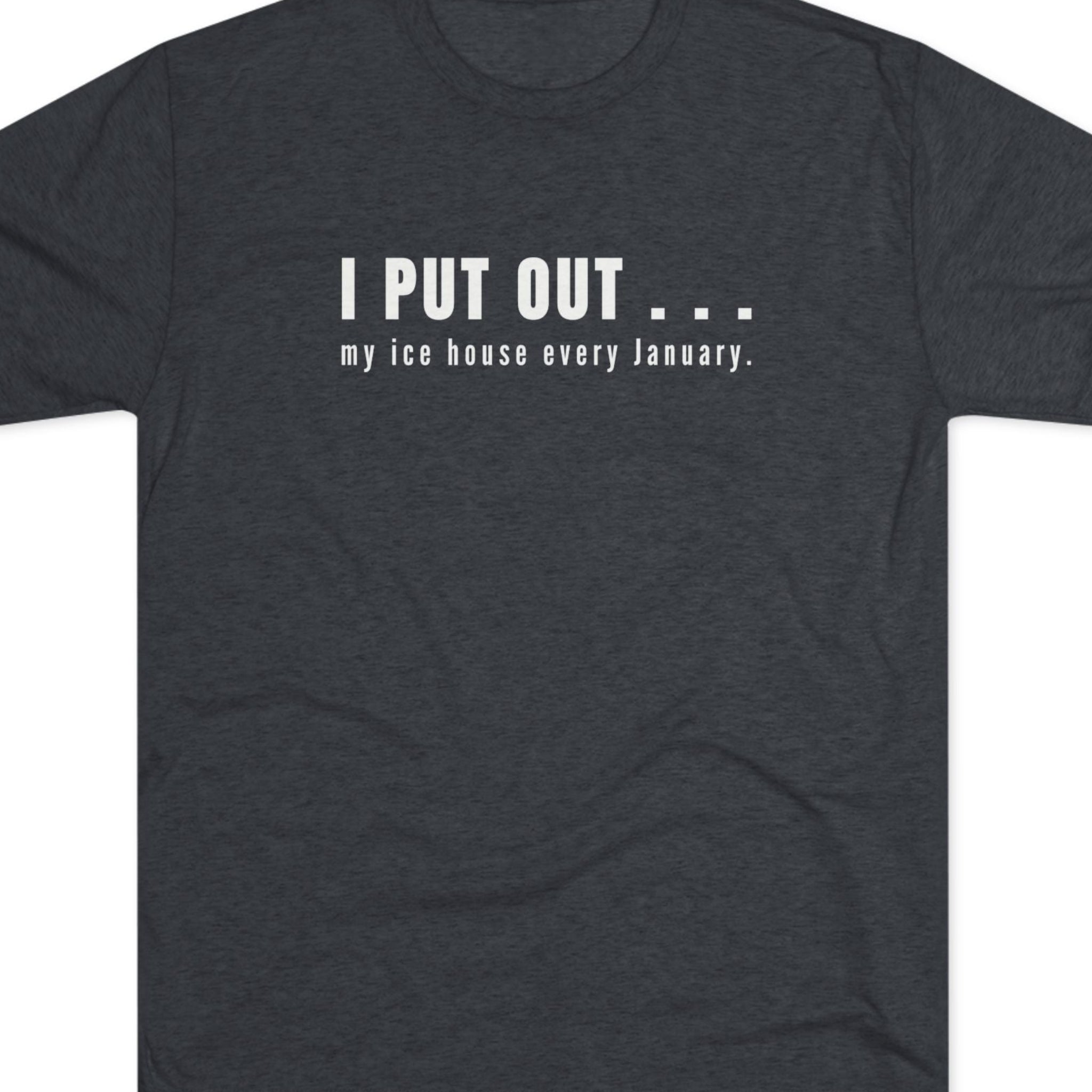 Dark gray t-shirt with white text  I put out my ice house every January.