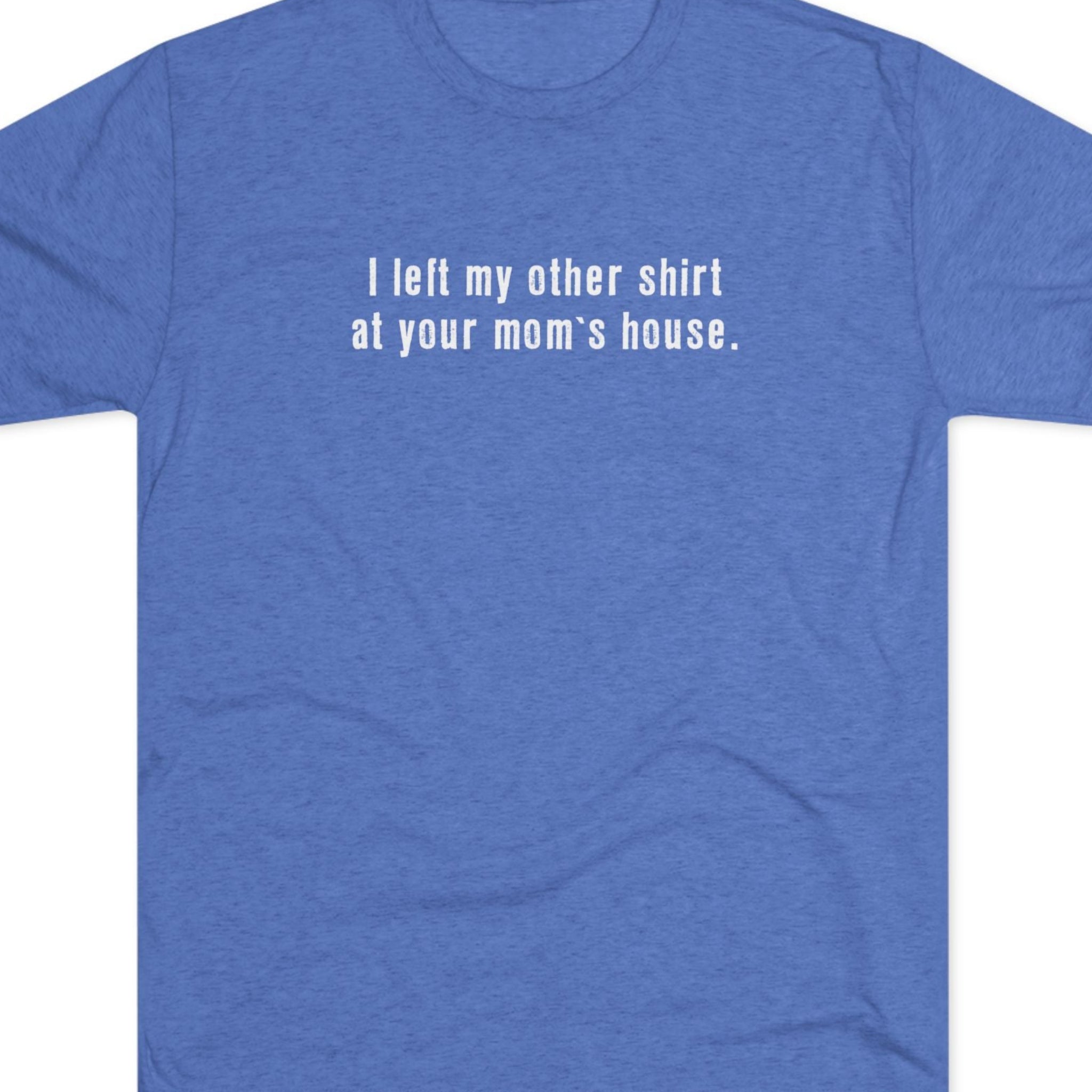 I left my other shirt at your mom's house tee