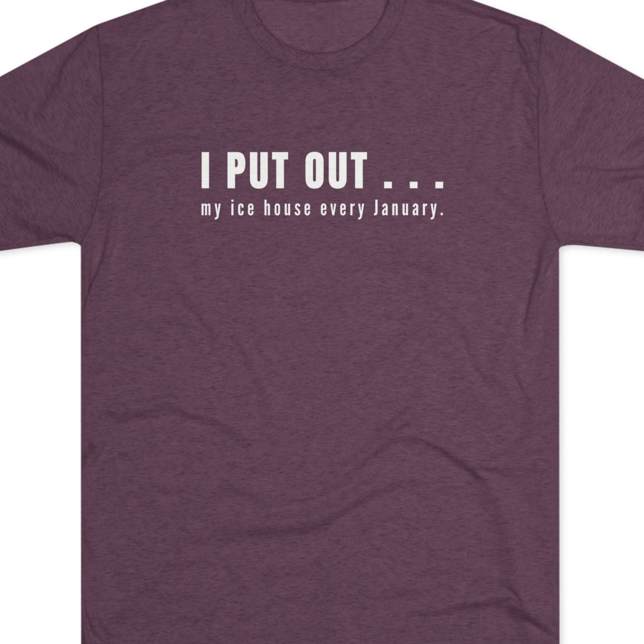Maroon t-shirt with white text  I put out my ice house every January.