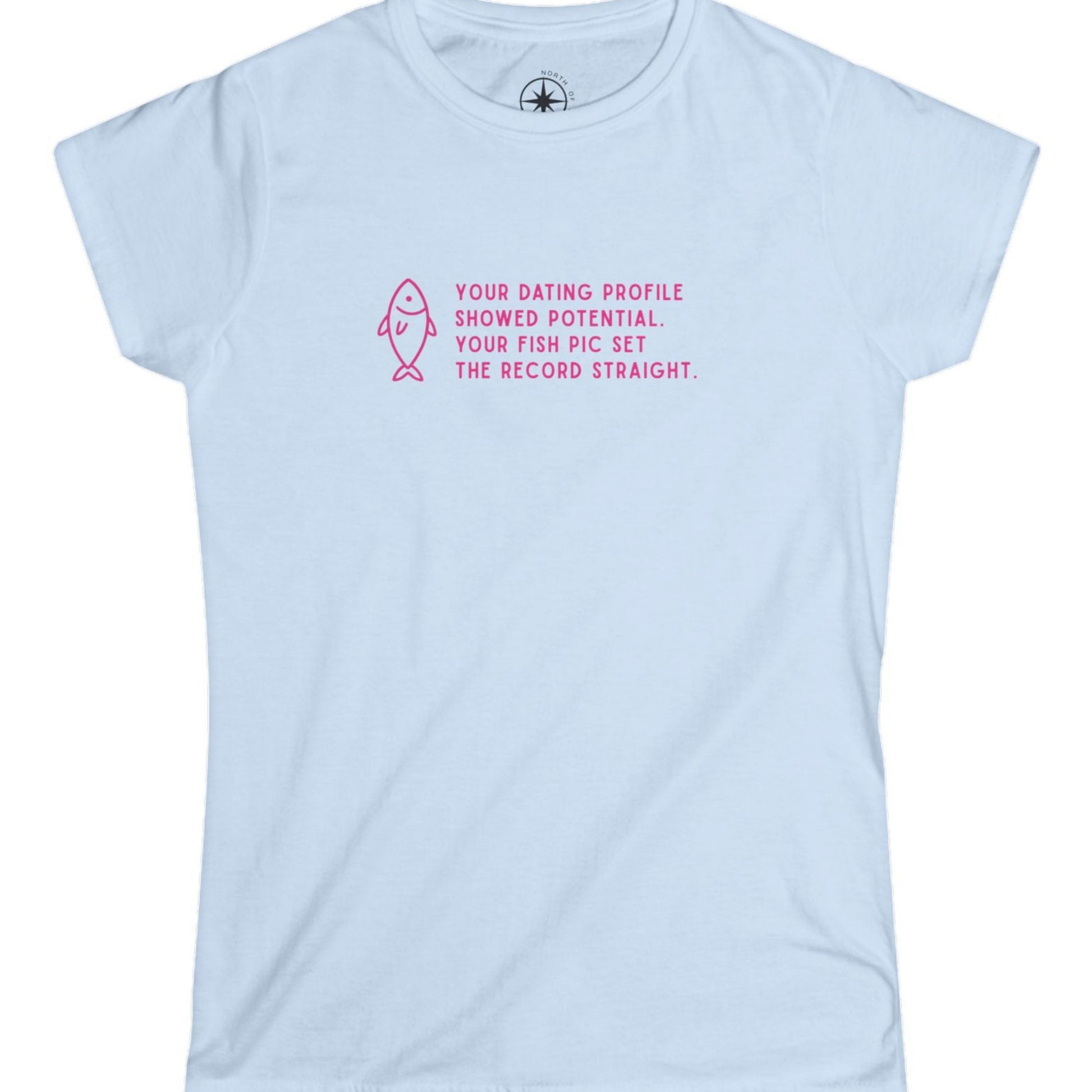 Light blue t-shirt with pink text and fish graphic says, Your dating profile showed potential, Your fish pic set the record straight. 