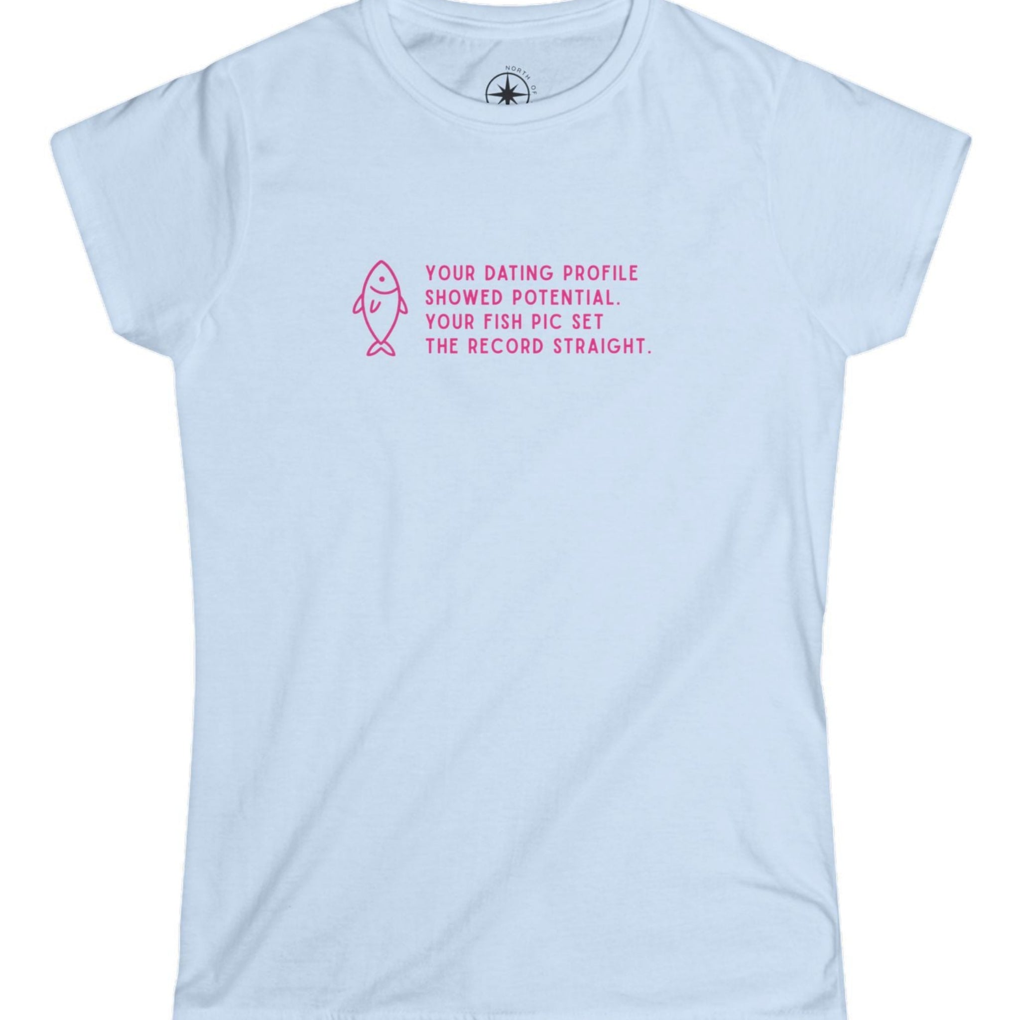 Light blue t-shirt with pink text and fish graphic says, Your dating profile showed potential, Your fish pic set the record straight. 